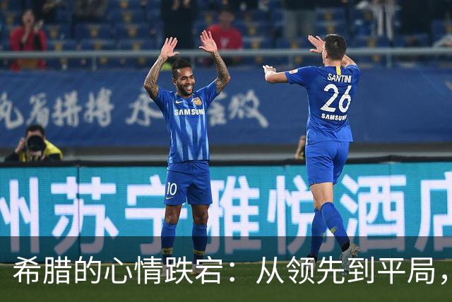 希腊的心情跌宕：从领先到平局，伤痛紧随而至