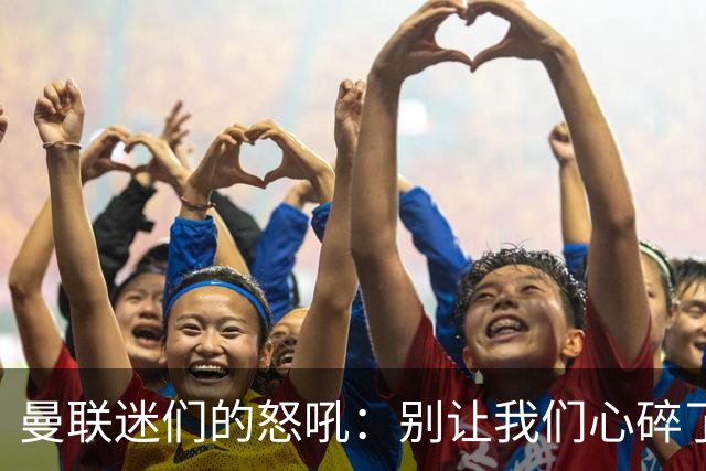 曼联迷们的怒吼：别让我们心碎了！