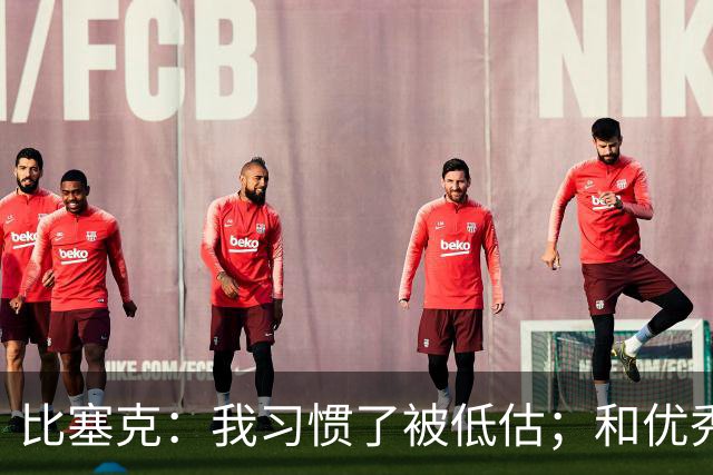 比塞克：我习惯了被低估；和优秀球员一起踢球让我变得更好